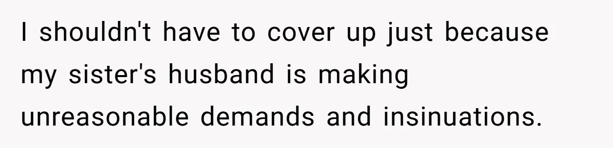 I shouldn't have to cover up just because my sister's husband is making unreasonable demands and insinuations.