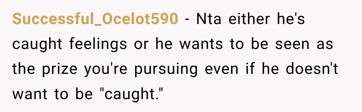 Successful_Ocelot590 − Nta either he's caught feelings or he wants to be seen as the prize you're pursuing even if he doesn't want to be "caught."