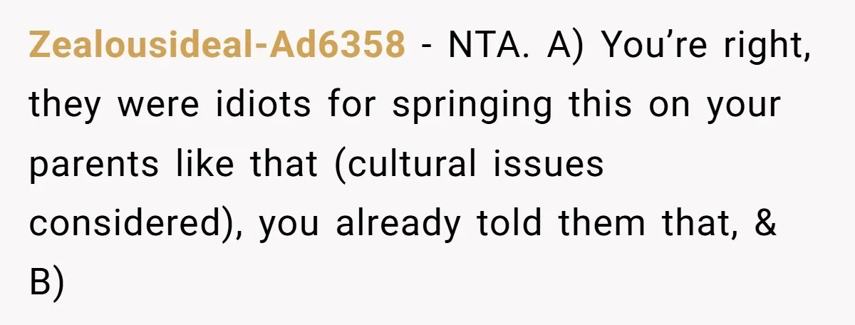 Zealousideal-Ad6358 − NTA. A) You’re right, they were idiots for springing this on your parents like that (cultural issues considered), you already told them that, & B)