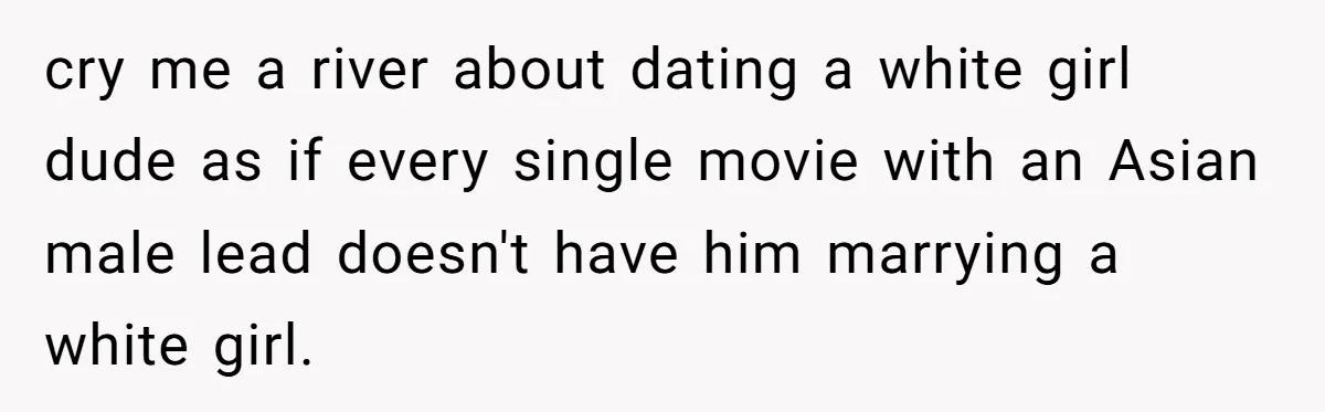 cry me a river about dating a white girl dude as if every single movie with an Asian male lead doesn't have him marrying a white girl.