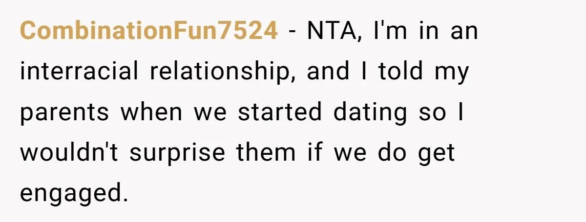CombinationFun7524 − NTA, I'm in an interracial relationship, and I told my parents when we started dating so I wouldn't surprise them if we do get engaged.