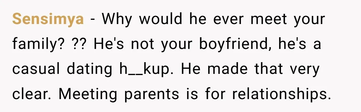 Sensimya − Why would he ever meet your family? ?? He's not your boyfriend, he's a casual dating h__kup. He made that very clear. Meeting parents is for relationships.