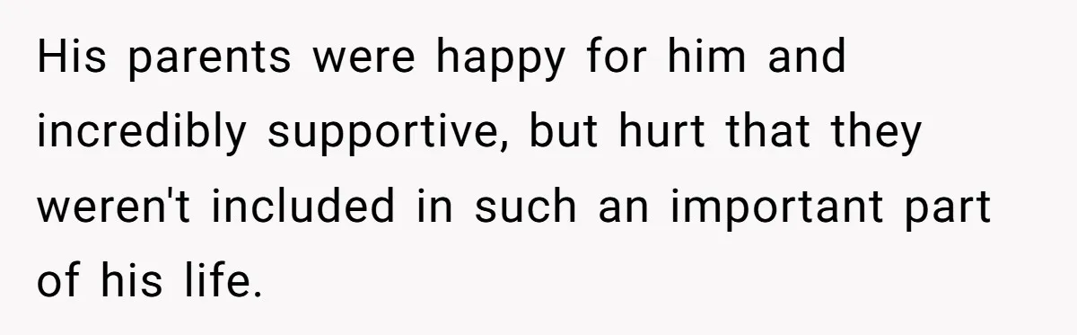 His parents were happy for him and incredibly supportive, but hurt that they weren't included in such an important part of his life.