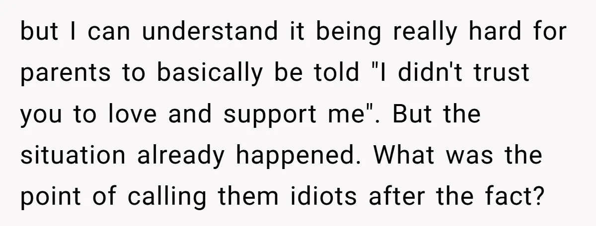 but I can understand it being really hard for parents to basically be told "I didn't trust you to love and support me". But the situation already happened. What was...