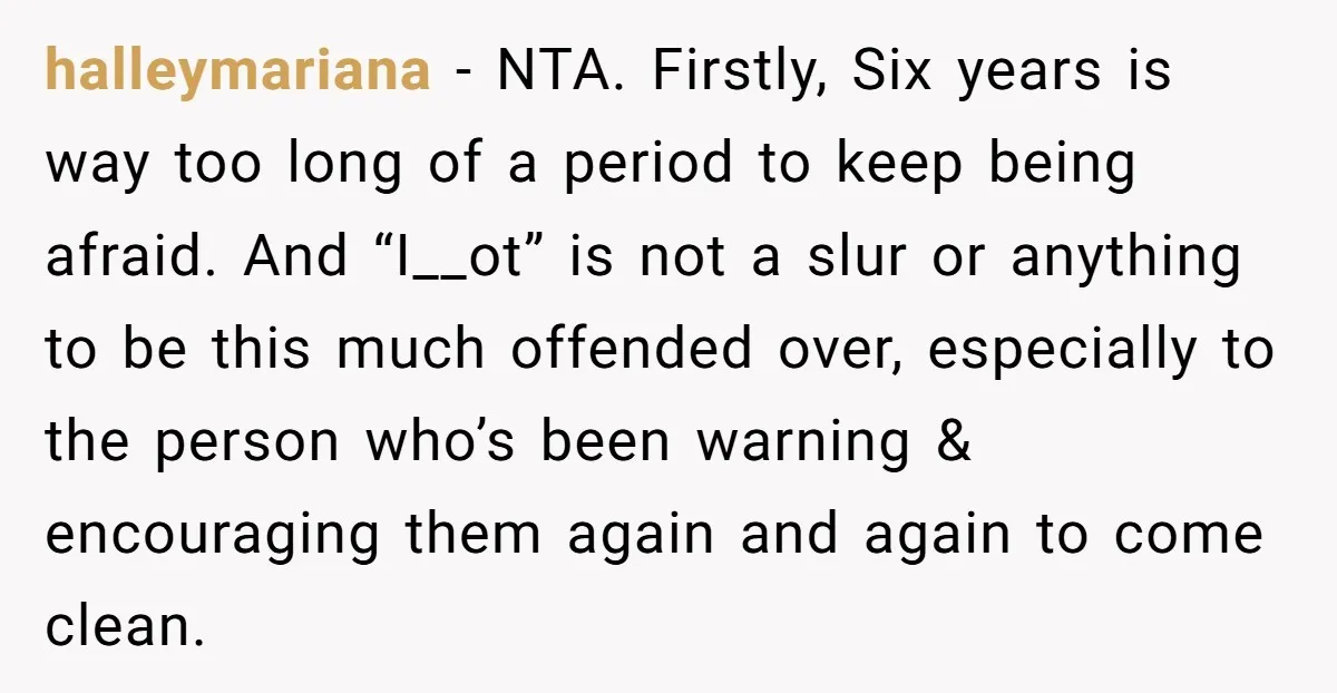 halleymariana − NTA. Firstly, Six years is way too long of a period to keep being afraid. And “I__ot” is not a slur or anything to be this much offended...