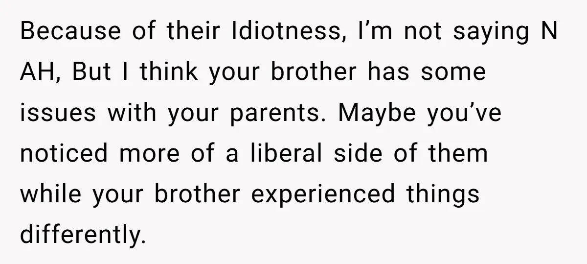 Because of their Idiotness, I’m not saying N AH, But I think your brother has some issues with your parents. Maybe you’ve noticed more of a liberal side of them...
