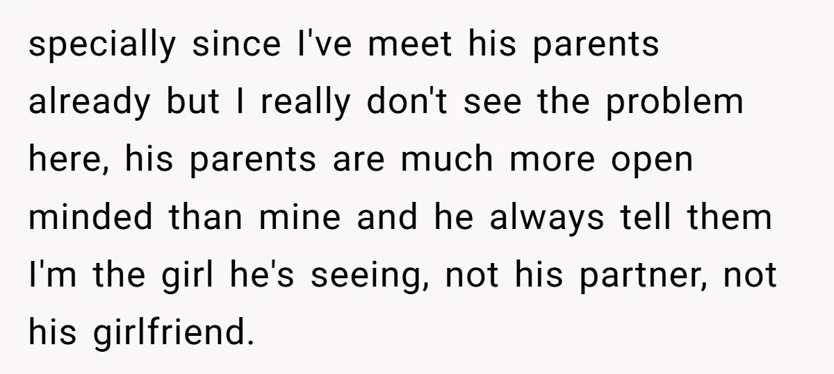 specially since I've meet his parents already but I really don't see the problem here, his parents are much more open minded than mine and he always tell them I'm...
