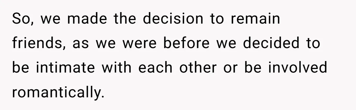 So, we made the decision to remain friends, as we were before we decided to be intimate with each other or be involved romantically.