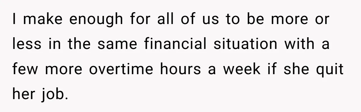 I make enough for all of us to be more or less in the same financial situation with a few more overtime hours a week if she quit her job.