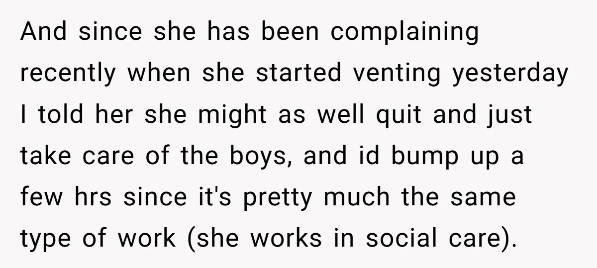 And since she has been complaining recently when she started venting yesterday I told her she might as well quit and just take care of the boys, and id bump...