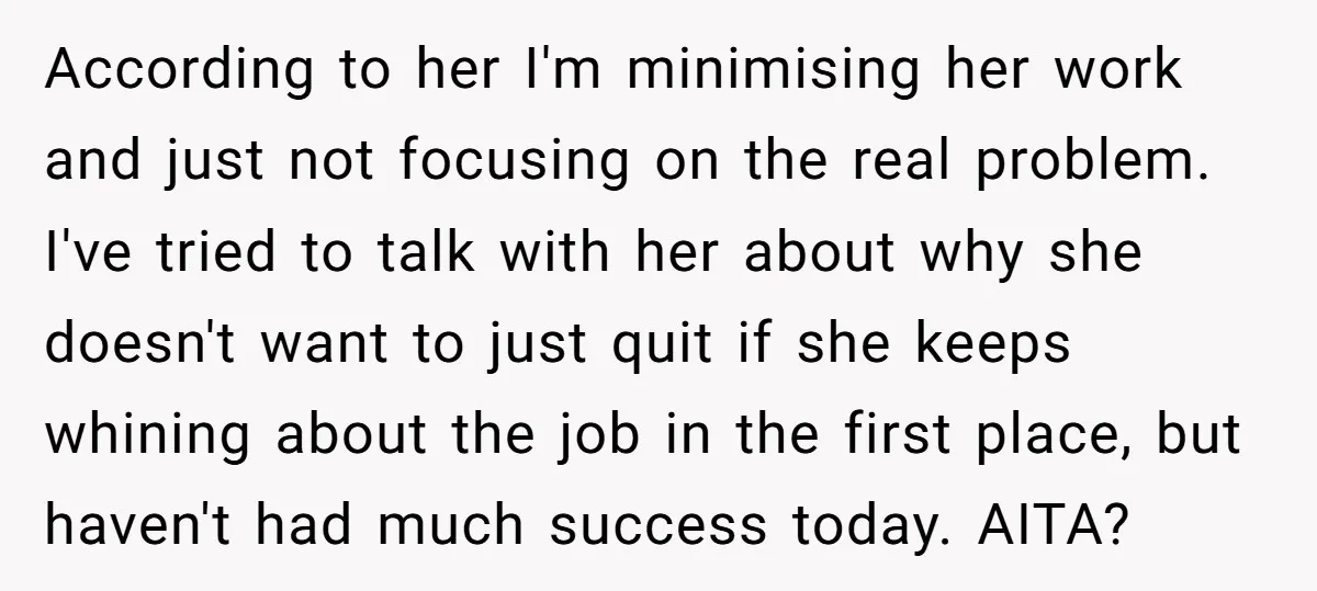 According to her I'm minimising her work and just not focusing on the real problem. I've tried to talk with her about why she doesn't want to just quit if...