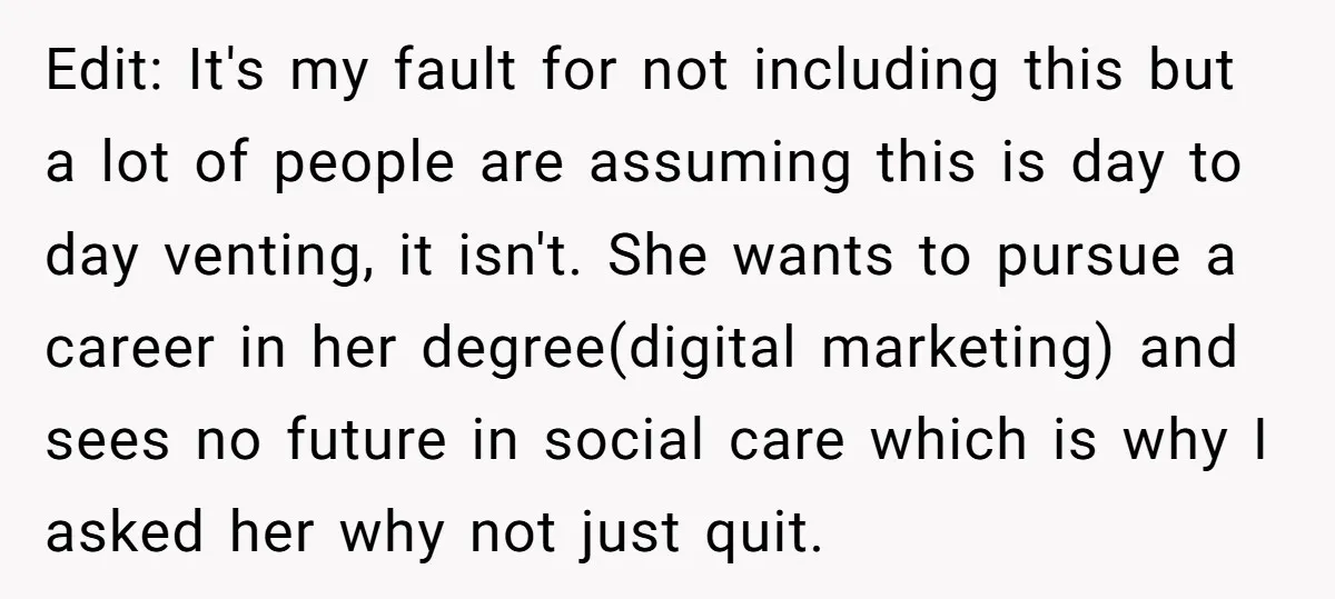Edit: It's my fault for not including this but a lot of people are assuming this is day to day venting, it isn't. She wants to pursue a career in...