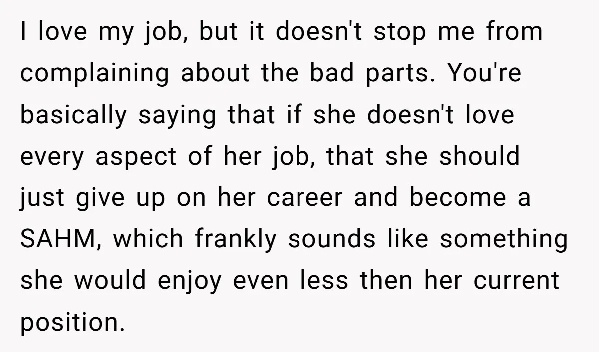 I love my job, but it doesn't stop me from complaining about the bad parts. You're basically saying that if she doesn't love every aspect of her job, that she...