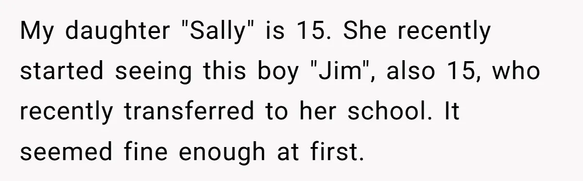 My daughter "Sally" is 15. She recently started seeing this boy "Jim", also 15, who recently transferred to her school. It seemed fine enough at first.
