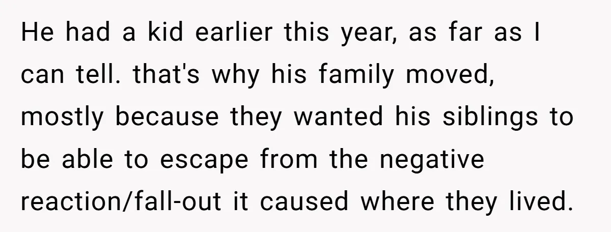 He had a kid earlier this year, as far as I can tell. that's why his family moved, mostly because they wanted his siblings to be able to escape from...
