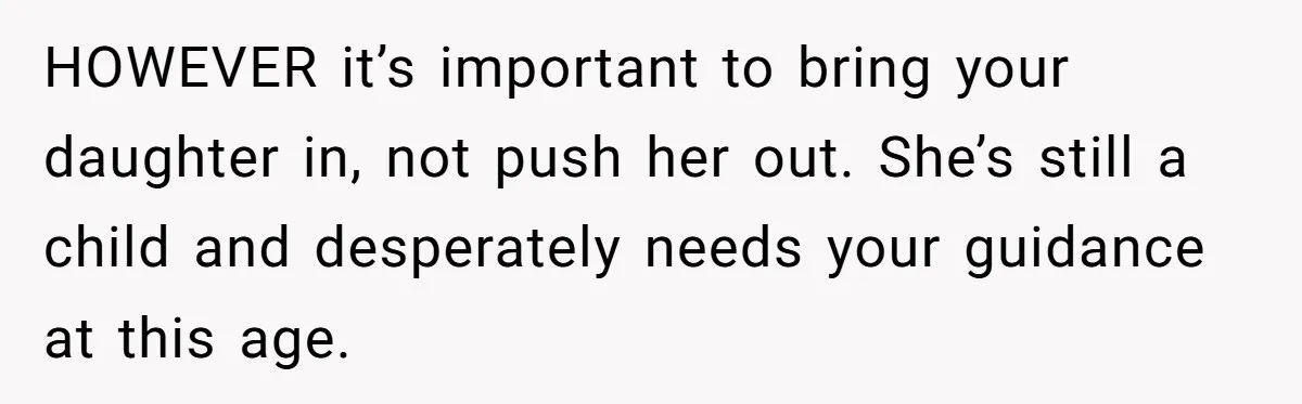 HOWEVER it’s important to bring your daughter in, not push her out. She’s still a child and desperately needs your guidance at this age.