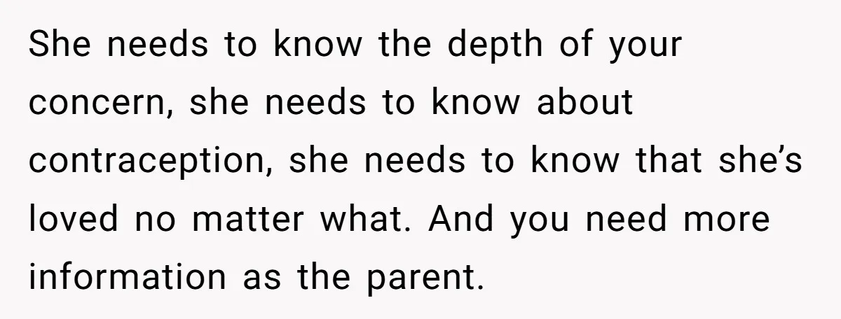 She needs to know the depth of your concern, she needs to know about contraception, she needs to know that she’s loved no matter what. And you need more information...