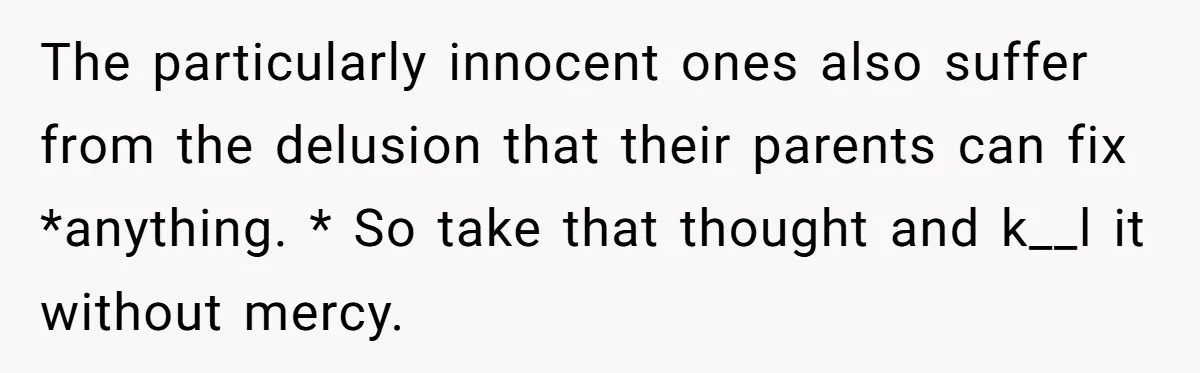 The particularly innocent ones also suffer from the delusion that their parents can fix *anything. * So take that thought and k__l it without mercy.
