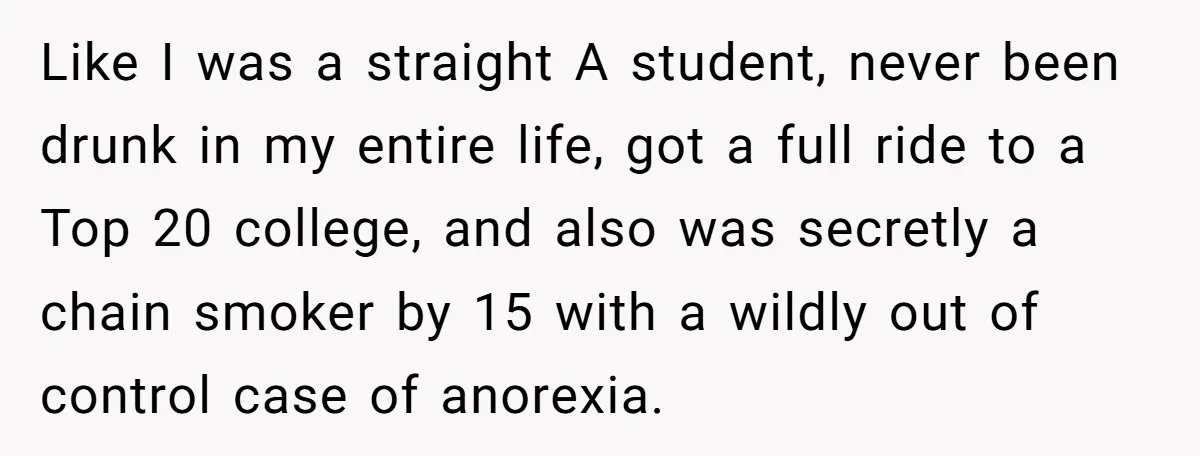 Like I was a straight A student, never been drunk in my entire life, got a full ride to a Top 20 college, and also was secretly a chain smoker...