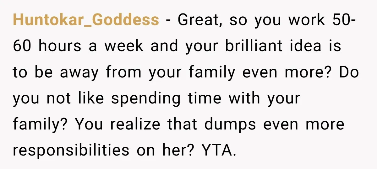 Huntokar_Goddess − Great, so you work 50-60 hours a week and your brilliant idea is to be away from your family even more? Do you not like spending time with...