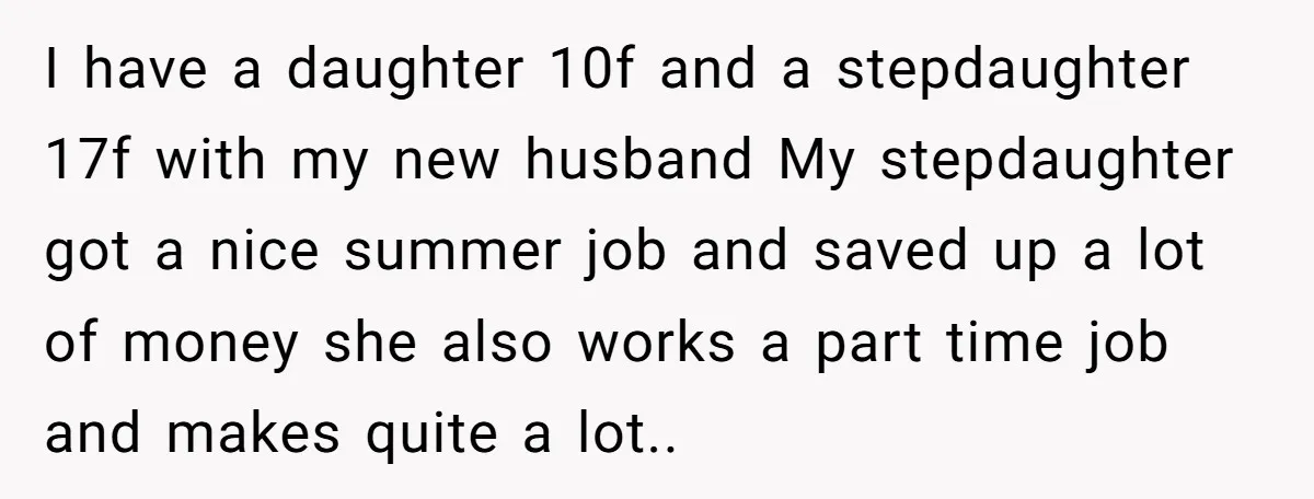 I have a daughter 10f and a stepdaughter 17f with my new husband My stepdaughter got a nice summer job and saved up a lot of money she also works...