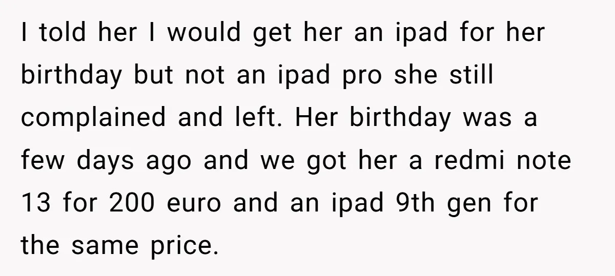 I told her I would get her an ipad for her birthday but not an ipad pro she still complained and left. Her birthday was a few days ago and...