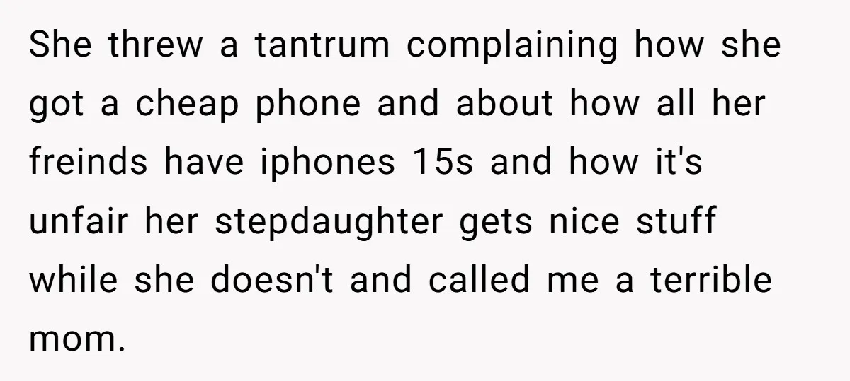 She threw a tantrum complaining how she got a cheap phone and about how all her freinds have iphones 15s and how it's unfair her stepdaughter gets nice stuff while...