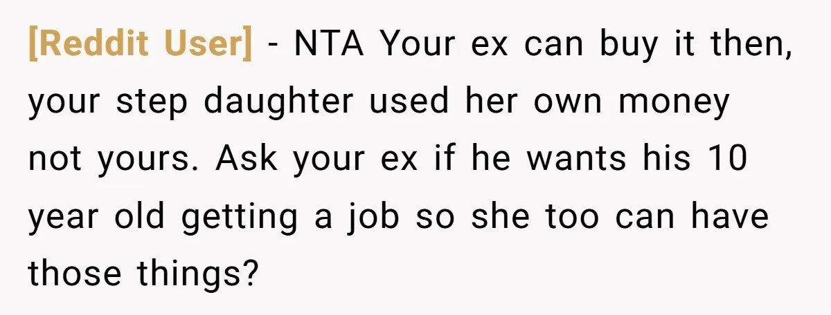 [Reddit User] − NTA Your ex can buy it then, your step daughter used her own money not yours. Ask your ex if he wants his 10 year old getting...