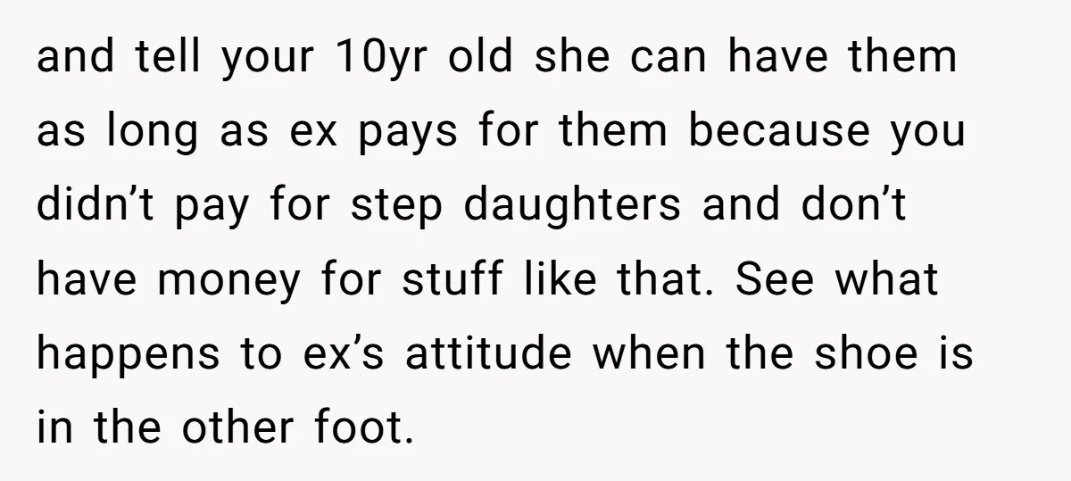and tell your 10yr old she can have them as long as ex pays for them because you didn’t pay for step daughters and don’t have money for stuff like...