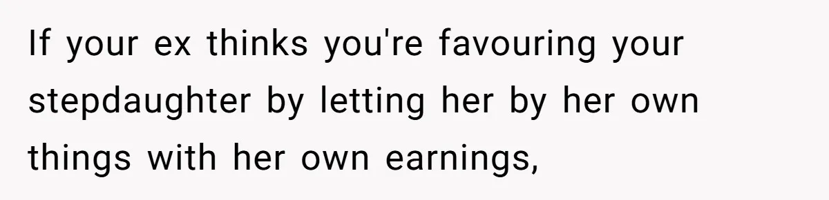 If your ex thinks you're favouring your stepdaughter by letting her by her own things with her own earnings,