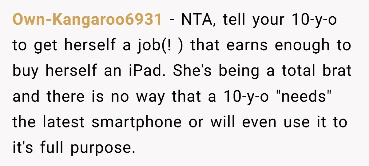 Own-Kangaroo6931 − NTA, tell your 10-y-o to get herself a job(! ) that earns enough to buy herself an iPad. She's being a total brat and there is no way...