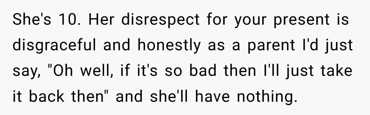 She's 10. Her disrespect for your present is disgraceful and honestly as a parent I'd just say, "Oh well, if it's so bad then I'll just take it back then"...