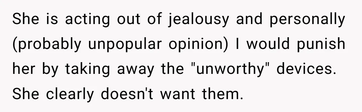 She is acting out of jealousy and personally (probably unpopular opinion) I would punish her by taking away the "unworthy" devices. She clearly doesn't want them.