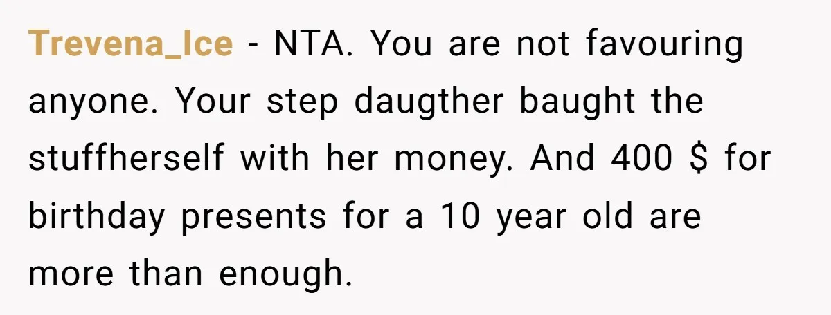 Trevena_Ice − NTA. You are not favouring anyone. Your step daugther baught the stuffherself with her money. And 400 $ for birthday presents for a 10 year old are more...
