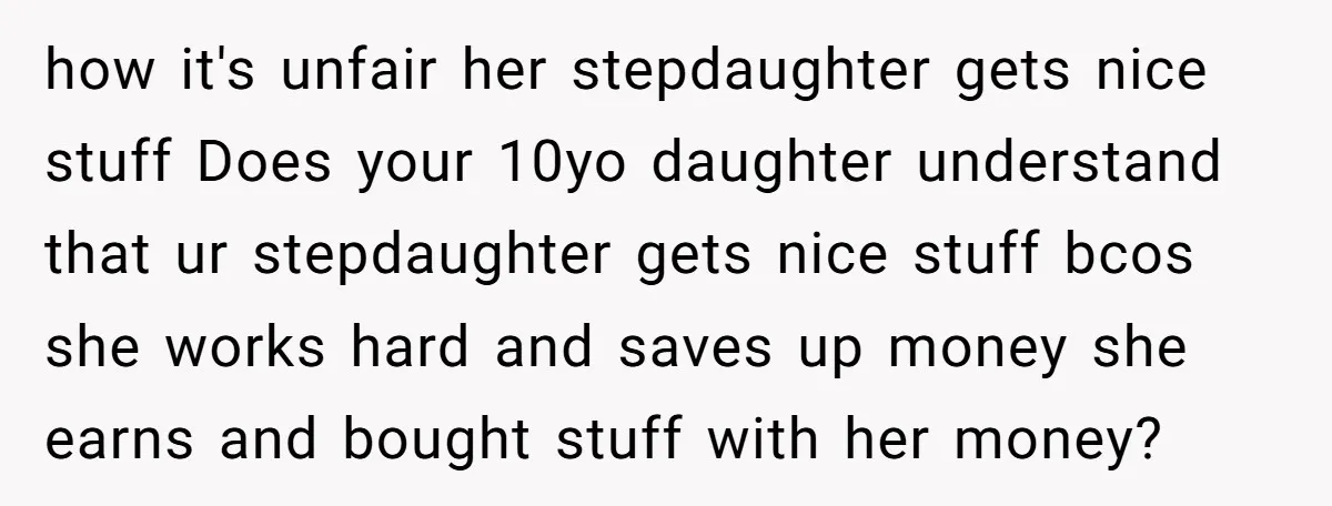 how it's unfair her stepdaughter gets nice stuff Does your 10yo daughter understand that ur stepdaughter gets nice stuff bcos she works hard and saves up money she earns and...