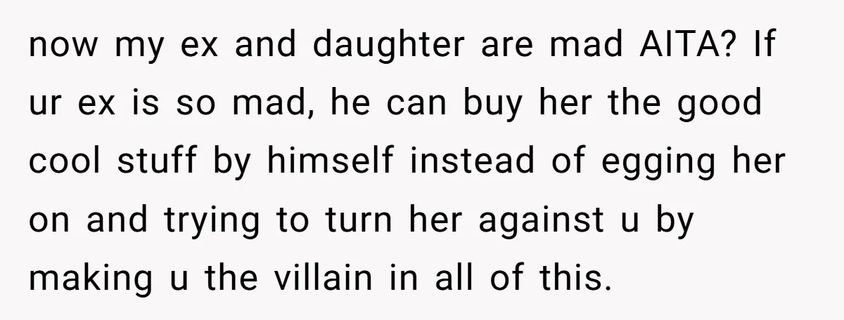 now my ex and daughter are mad AITA? If ur ex is so mad, he can buy her the good cool stuff by himself instead of egging her on and...