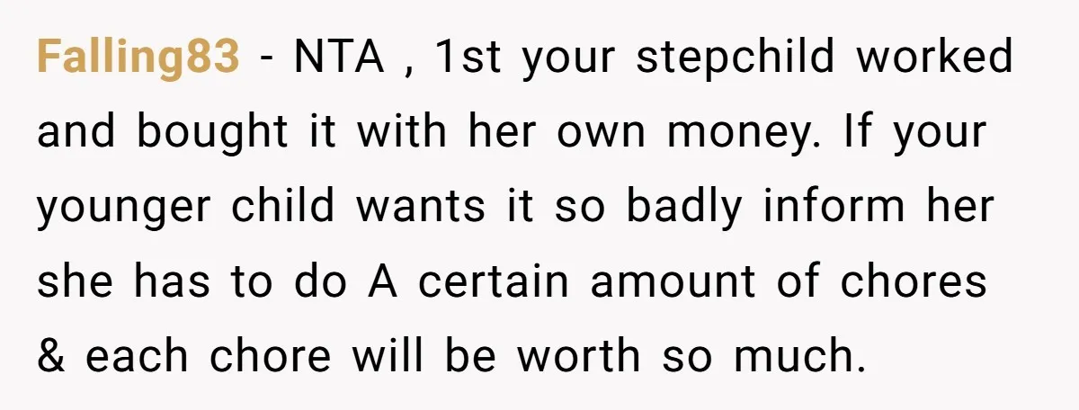 Falling83 − NTA , 1st your stepchild worked and bought it with her own money. If your younger child wants it so badly inform her she has to do A...