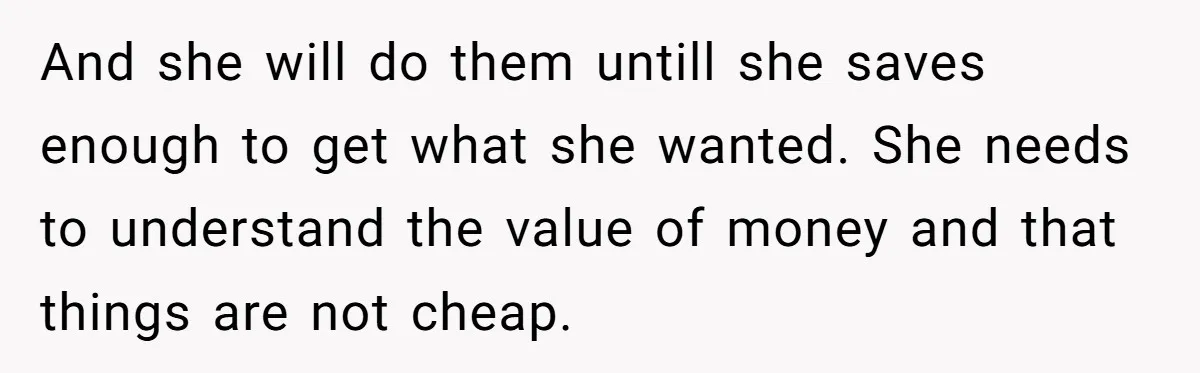 And she will do them untill she saves enough to get what she wanted. She needs to understand the value of money and that things are not cheap.