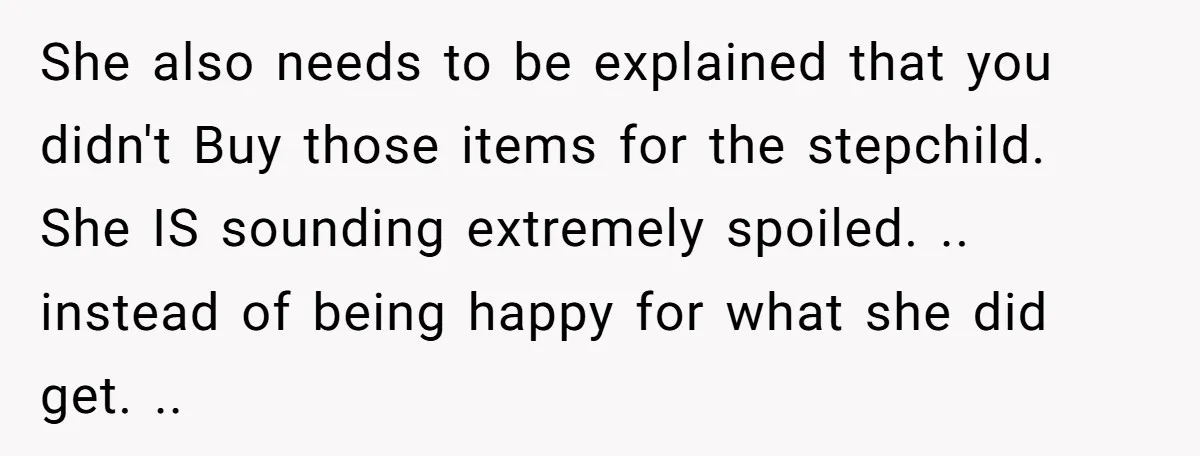 She also needs to be explained that you didn't Buy those items for the stepchild. She IS sounding extremely spoiled. .. instead of being happy for what she did get....