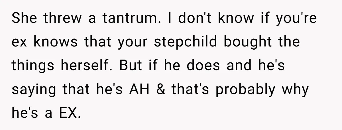 She threw a tantrum. I don't know if you're ex knows that your stepchild bought the things herself. But if he does and he's saying that he's AH & that's...