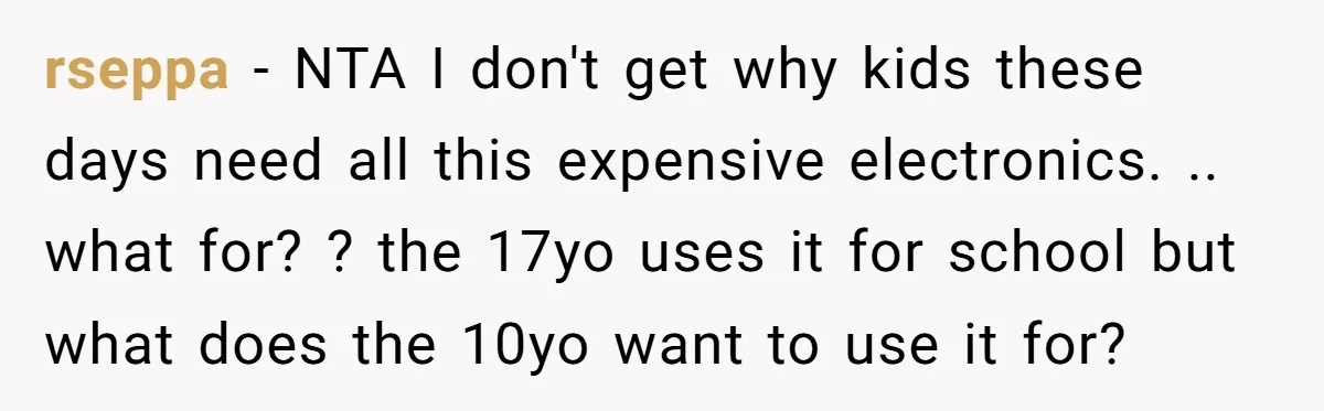 rseppa − NTA I don't get why kids these days need all this expensive electronics. .. what for? ? the 17yo uses it for school but what does the 10yo...