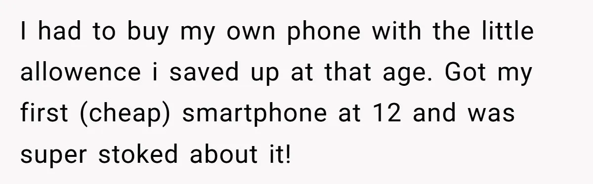 I had to buy my own phone with the little allowence i saved up at that age. Got my first (cheap) smartphone at 12 and was super stoked about it!