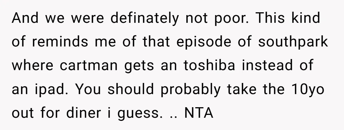 And we were definately not poor. This kind of reminds me of that episode of southpark where cartman gets an toshiba instead of an ipad. You should probably take the...