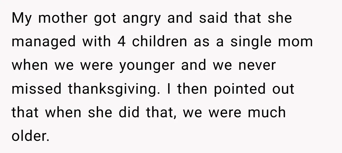 My mother got angry and said that she managed with 4 children as a single mom when we were younger and we never missed thanksgiving. I then pointed out that...