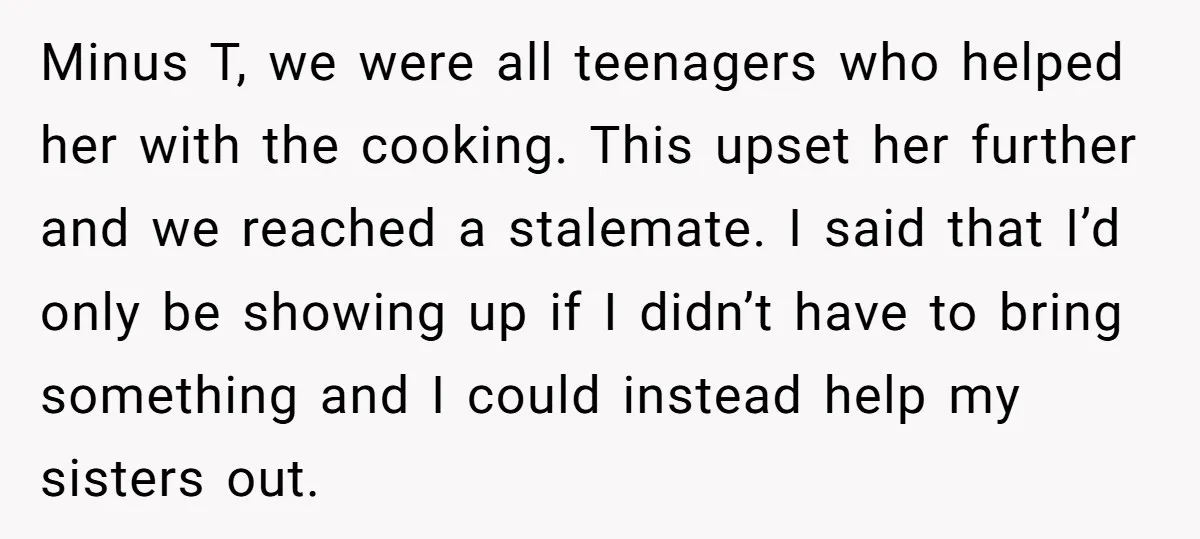 Minus T, we were all teenagers who helped her with the cooking. This upset her further and we reached a stalemate. I said that I’d only be showing up if...