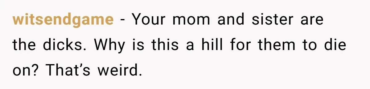 witsendgame − Your mom and sister are the dicks. Why is this a hill for them to die on? That’s weird.
