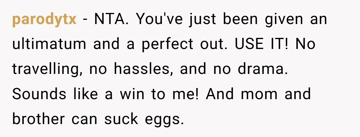 parodytx − NTA. You've just been given an ultimatum and a perfect out. USE IT! No travelling, no hassles, and no drama. Sounds like a win to me! And mom...