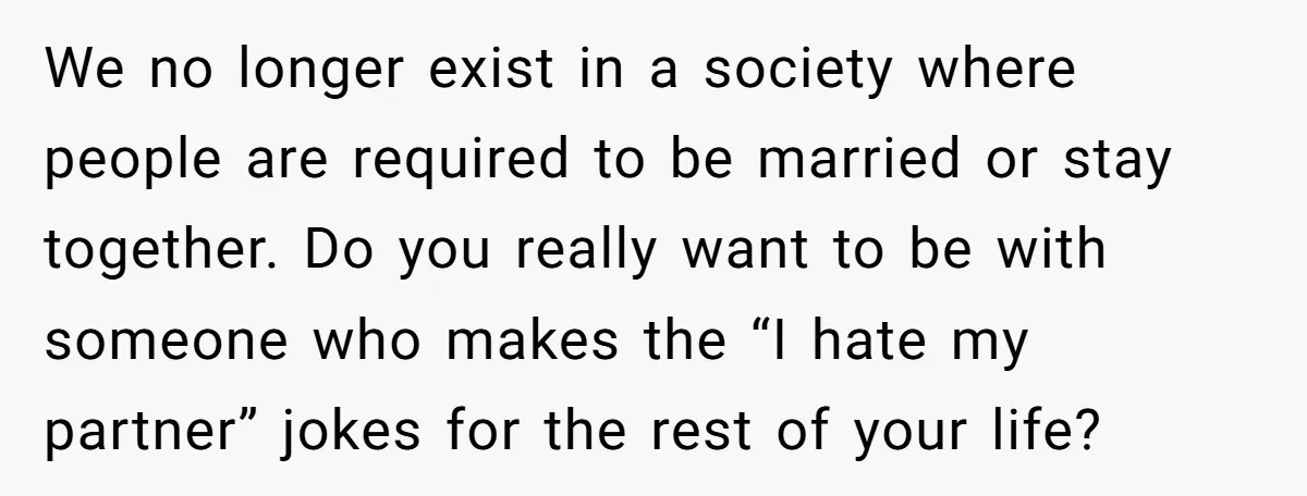 We no longer exist in a society where people are required to be married or stay together. Do you really want to be with someone who makes the “I hate...