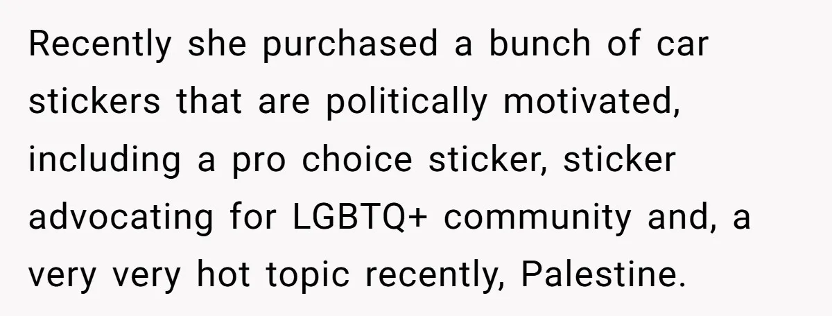 Recently she purchased a bunch of car stickers that are politically motivated, including a pro choice sticker, sticker advocating for LGBTQ+ community and, a very very hot topic recently, Palestine.