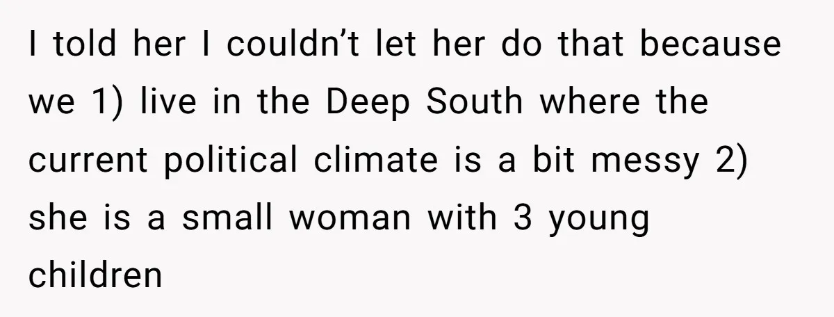 I told her I couldn’t let her do that because we 1) live in the Deep South where the current political climate is a bit messy 2) she is a...